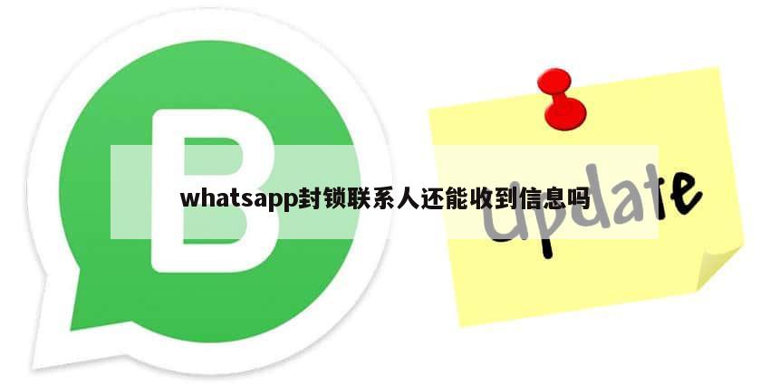 whatsapp封锁联系人还能收到信息吗